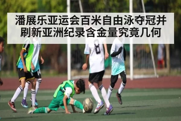 潘展乐亚运会百米自由泳夺冠并刷新亚洲纪录含金量究竟几何